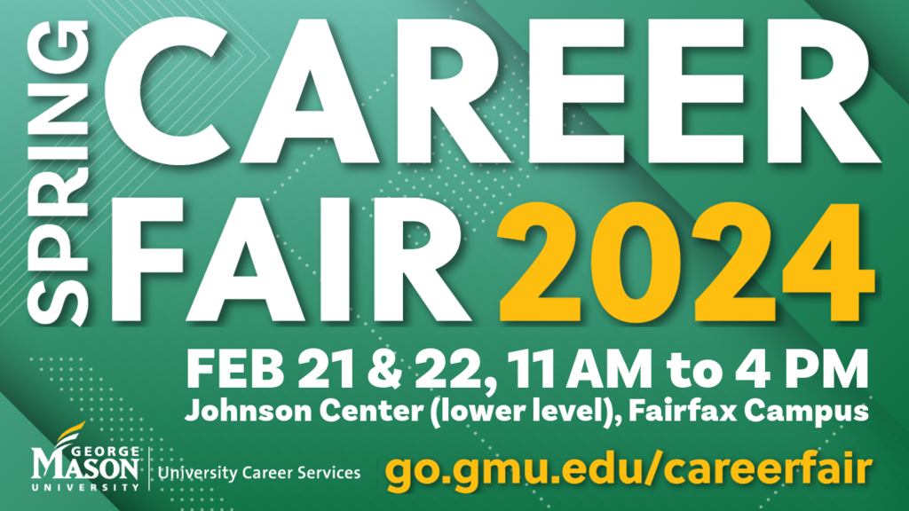 Mason's Spring Career Fair 2024 will be held in Dewberry Hall in the Johnson Center on the Fairfax Campus. on February 21 and 22 from 11 am to 4 pm 